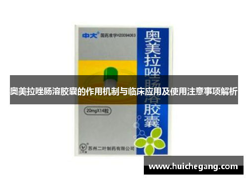 奥美拉唑肠溶胶囊的作用机制与临床应用及使用注意事项解析