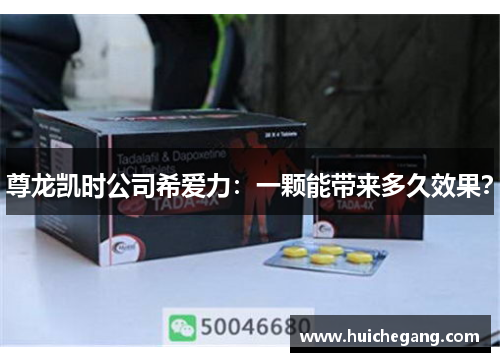 尊龙凯时公司希爱力:一颗能带来多久效果? 尊龙凯时公司希爱力:一颗能带来多久效果?