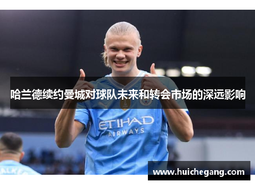 哈兰德续约曼城对球队未来和转会市场的深远影响