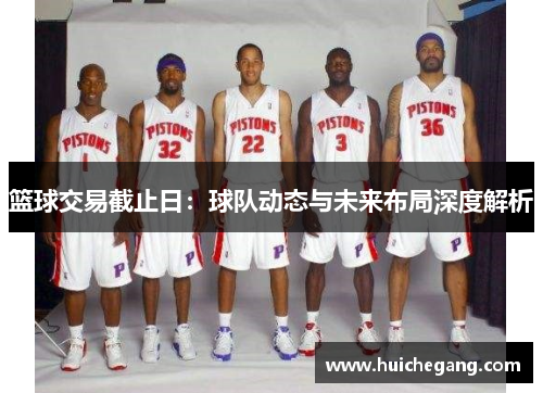 篮球交易截止日：球队动态与未来布局深度解析